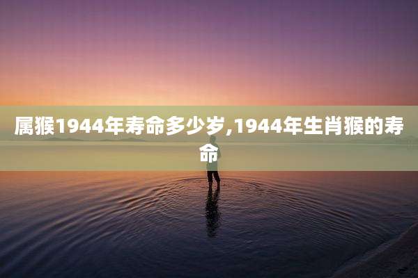 属猴1944年寿命多少岁,1944年生肖猴的寿命
