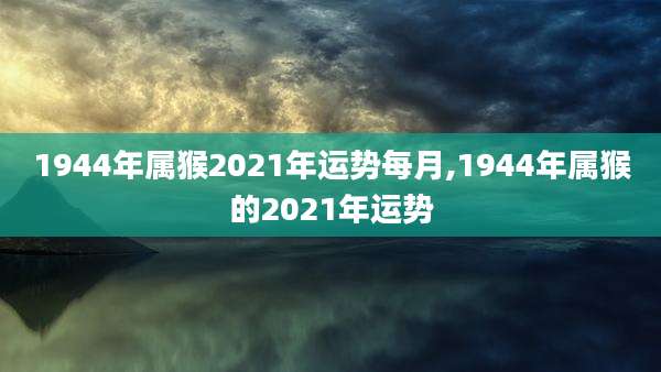 1944年属猴2021年运势每月,1944年属猴的2021年运势