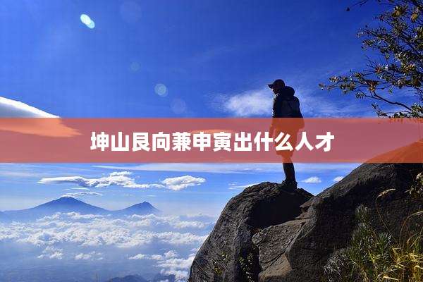 坤山艮向兼申寅出什么人才
