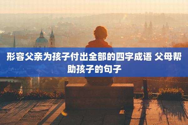 形容父亲为孩子付出全部的四字成语 父母帮助孩子的句子
