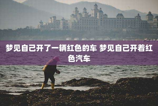 梦见自己开了一辆红色的车 梦见自己开着红色汽车