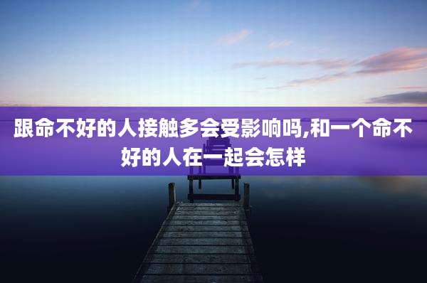 跟命不好的人接触多会受影响吗,和一个命不好的人在一起会怎样