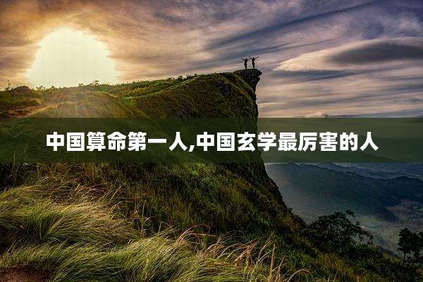 中国算命第一人,中国玄学最厉害的人