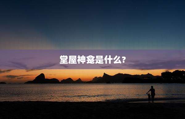 堂屋神龛是什么?
