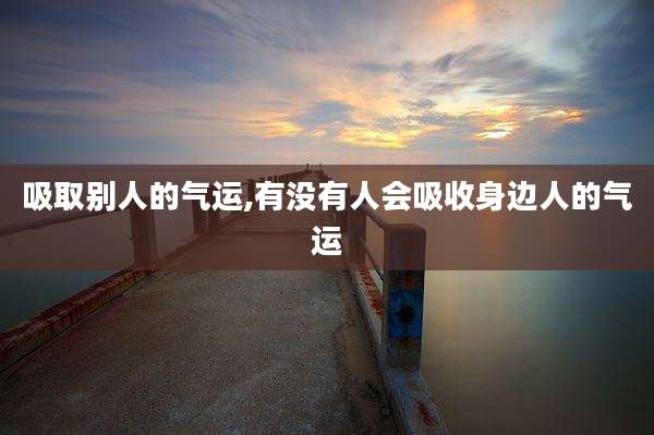 吸取别人的气运,有没有人会吸收身边人的气运
