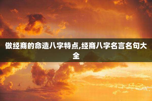 做经商的命造八字特点,经商八字名言名句大全