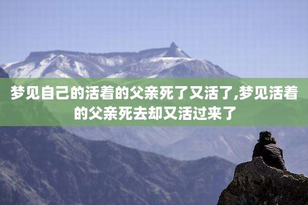 梦见自己的活着的父亲死了又活了,梦见活着的父亲死去却又活过来了