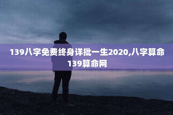 139八字免费终身详批一生2020,八字算命139算命网