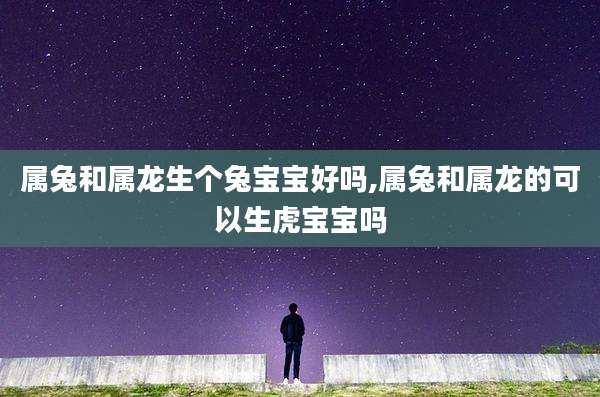 属兔和属龙生个兔宝宝好吗,属兔和属龙的可以生虎宝宝吗