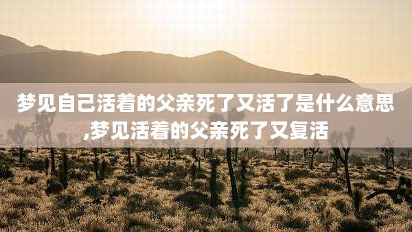 梦见自己活着的父亲死了又活了是什么意思,梦见活着的父亲死了又复活