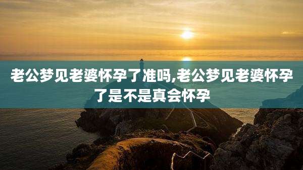 老公梦见老婆怀孕了准吗,老公梦见老婆怀孕了是不是真会怀孕