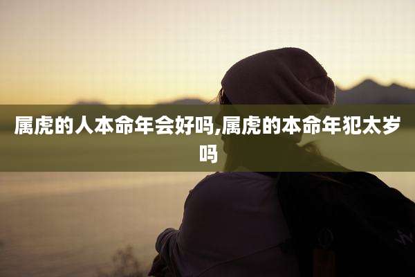 属虎的人本命年会好吗,属虎的本命年犯太岁吗