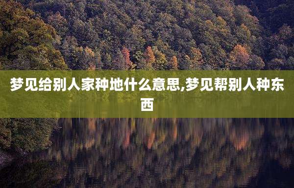 梦见给别人家种地什么意思,梦见帮别人种东西