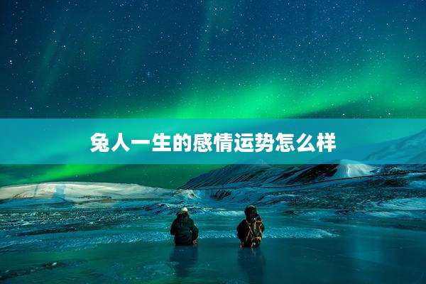 兔人一生的感情运势怎么样