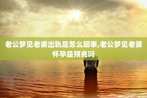 老公梦见老婆出轨是怎么回事,老公梦见老婆怀孕是预兆吗