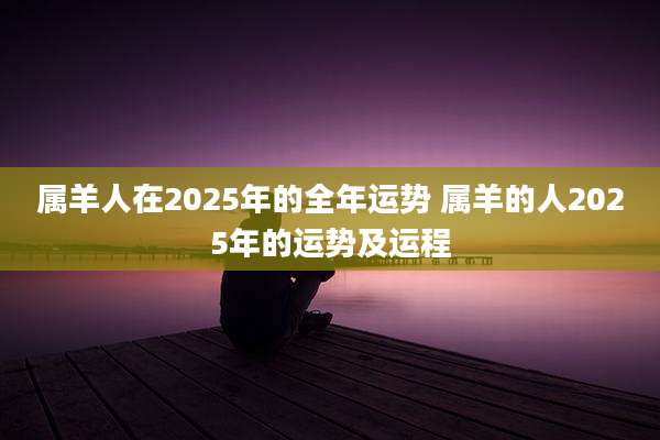 属羊人在2025年的全年运势 属羊的人2025年的运势及运程