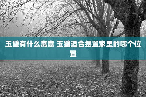玉璧有什么寓意 玉璧适合摆置家里的哪个位置