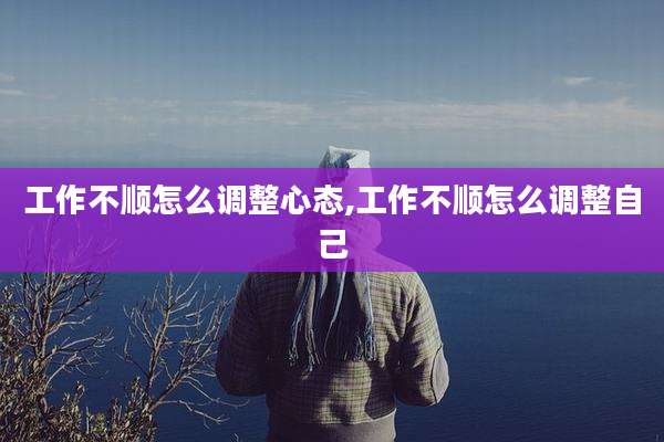 工作不顺怎么调整心态,工作不顺怎么调整自己