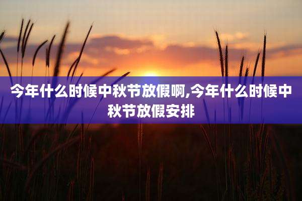 今年什么时候中秋节放假啊,今年什么时候中秋节放假安排