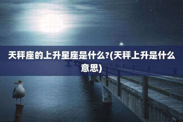 天秤座的上升星座是什么?(天秤上升是什么意思)