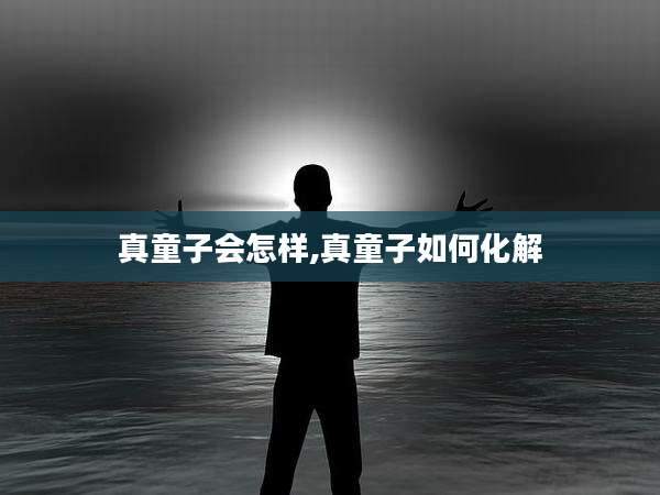 真童子会怎样,真童子如何化解