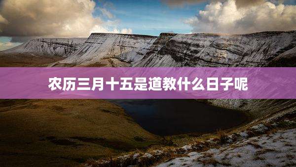 农历三月十五是道教什么日子呢