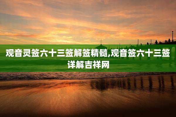 观音灵签六十三签解签精髓,观音签六十三签详解吉祥网