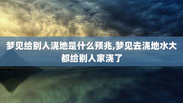 梦见给别人浇地是什么预兆,梦见去浇地水大都给别人家浇了