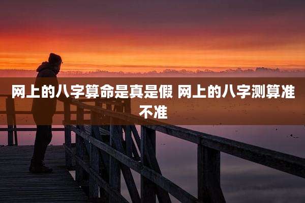 网上的八字算命是真是假 网上的八字测算准不准