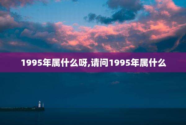 1995年属什么呀,请问1995年属什么