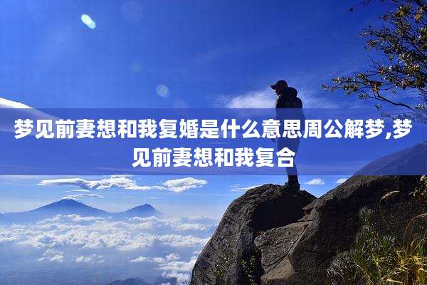 梦见前妻想和我复婚是什么意思周公解梦,梦见前妻想和我复合