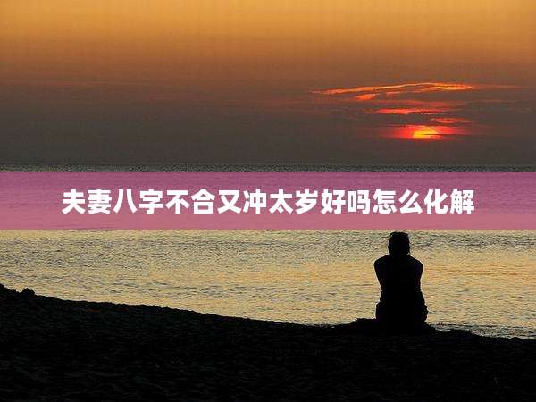 夫妻八字不合又冲太岁好吗怎么化解
