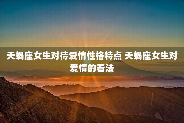 天蝎座女生对待爱情性格特点 天蝎座女生对爱情的看法