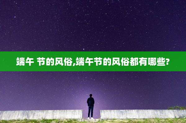 端午 节的风俗,端午节的风俗都有哪些?
