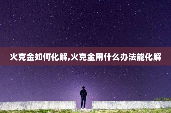 火克金如何化解,火克金用什么办法能化解