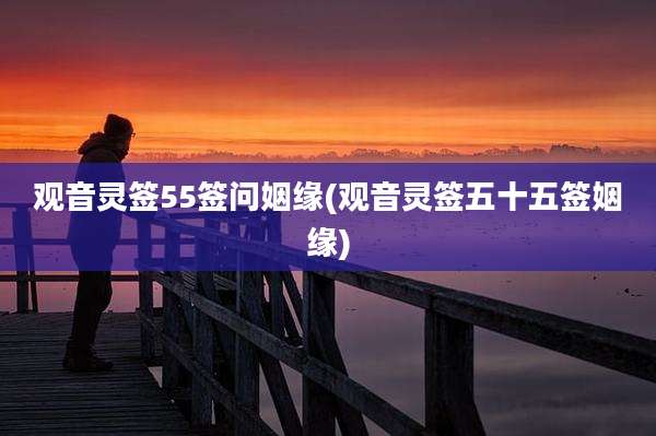 观音灵签55签问姻缘(观音灵签五十五签姻缘)