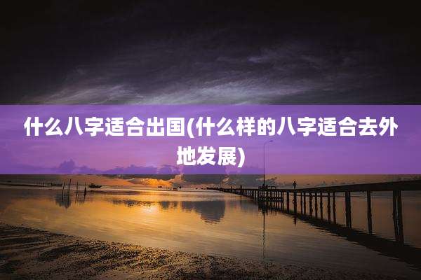 什么八字适合出国(什么样的八字适合去外地发展)