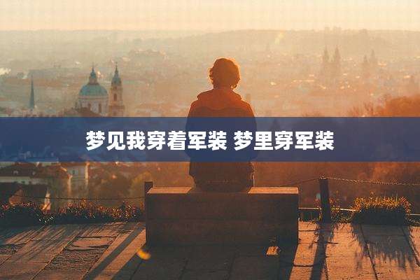 梦见我穿着军装 梦里穿军装