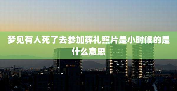 梦见有人死了去参加葬礼照片是小时候的是什么意思