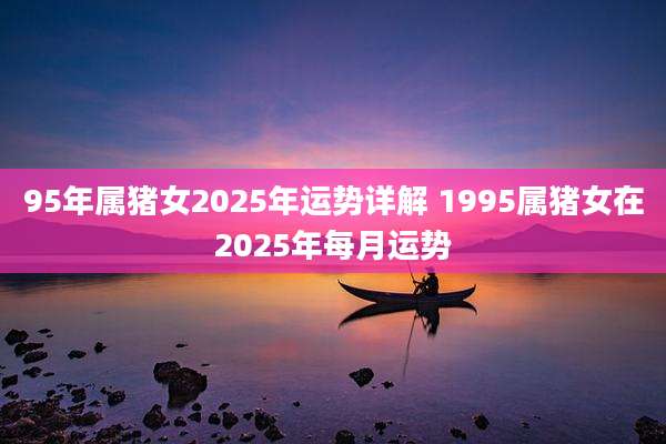 95年属猪女2025年运势详解 1995属猪女在2025年每月运势