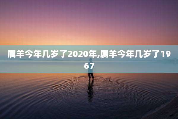 属羊今年几岁了2020年,属羊今年几岁了1967