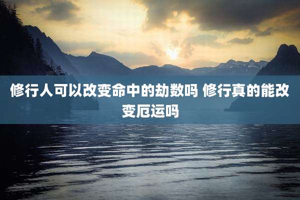 修行人可以改变命中的劫数吗 修行真的能改变厄运吗