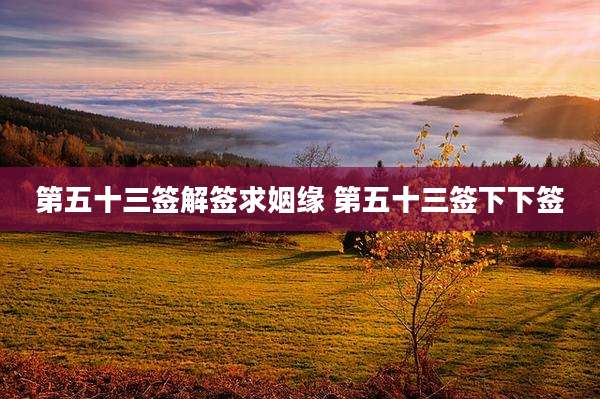 第五十三签解签求姻缘 第五十三签下下签
