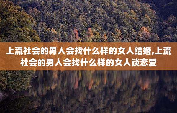 上流社会的男人会找什么样的女人结婚,上流社会的男人会找什么样的女人谈恋爱