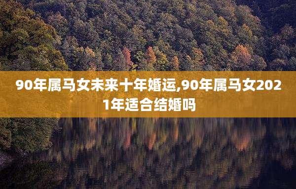 90年属马女未来十年婚运,90年属马女2021年适合结婚吗