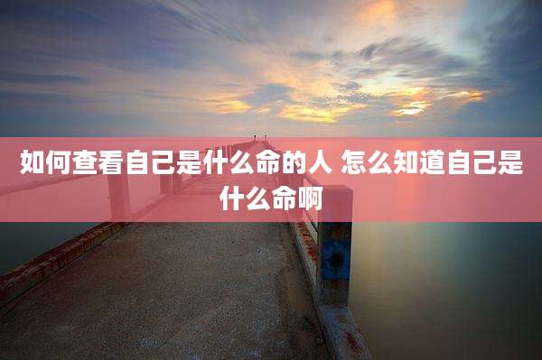 如何查看自己是什么命的人 怎么知道自己是什么命啊