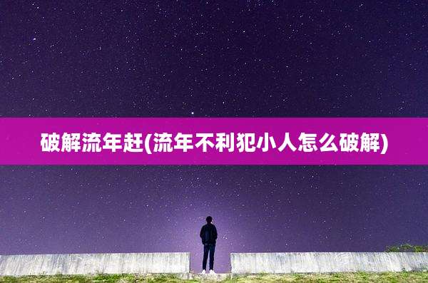 破解流年赶(流年不利犯小人怎么破解)