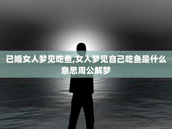 已婚女人梦见吃鱼,女人梦见自己吃鱼是什么意思周公解梦