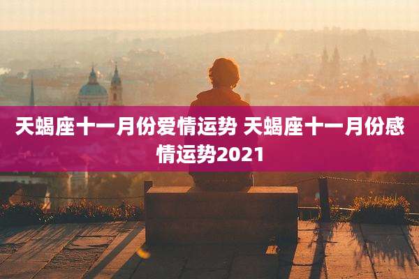 天蝎座十一月份爱情运势 天蝎座十一月份感情运势2021