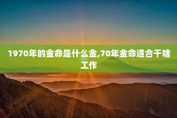 1970年的金命是什么金,70年金命适合干啥工作